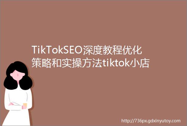 TikTokSEO深度教程优化策略和实操方法tiktok小店关键词优化实操指南