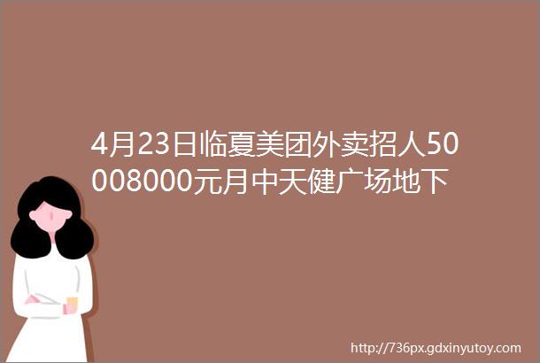 4月23日临夏美团外卖招人50008000元月中天健广场地下车位出售本人常年承包各种装修