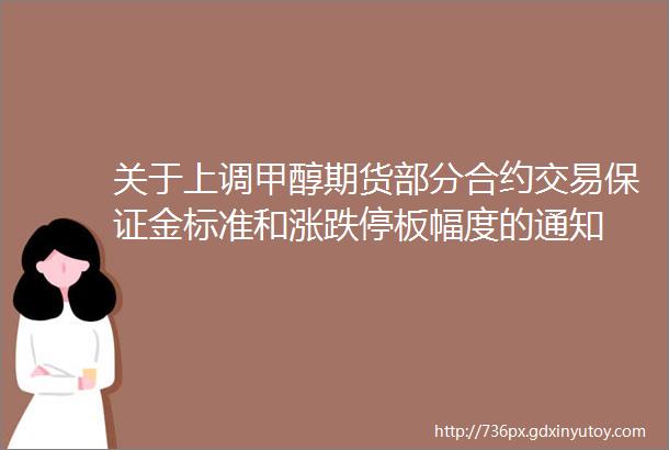 关于上调甲醇期货部分合约交易保证金标准和涨跌停板幅度的通知