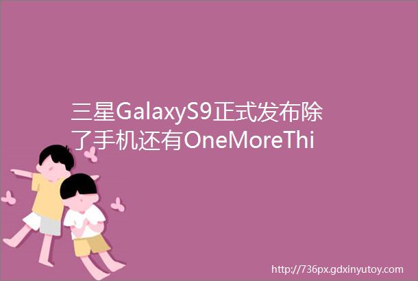 三星GalaxyS9正式发布除了手机还有OneMoreThinghellip