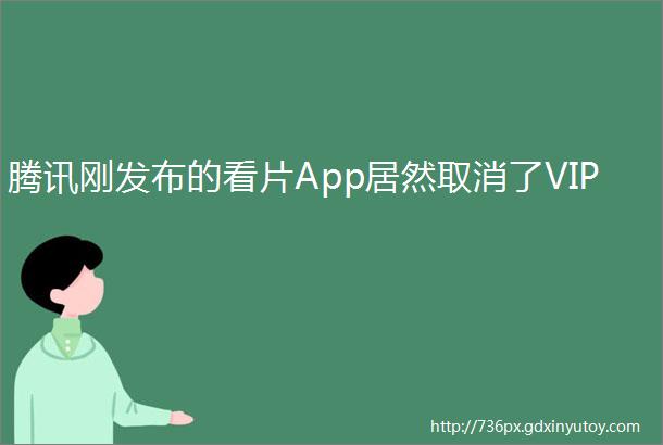 腾讯刚发布的看片App居然取消了VIP