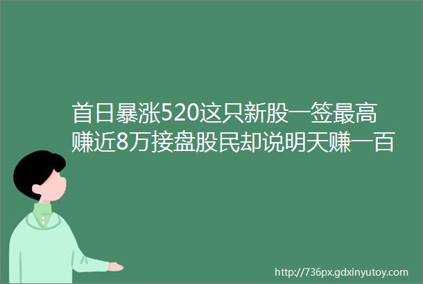 首日暴涨520这只新股一签最高赚近8万接盘股民却说明天赚一百也卖为啥