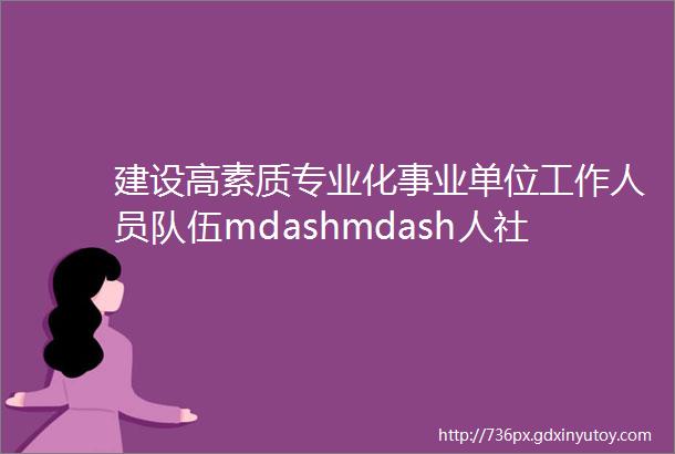 建设高素质专业化事业单位工作人员队伍mdashmdash人社部相关负责人就事业单位工作人员培训规定答记者问