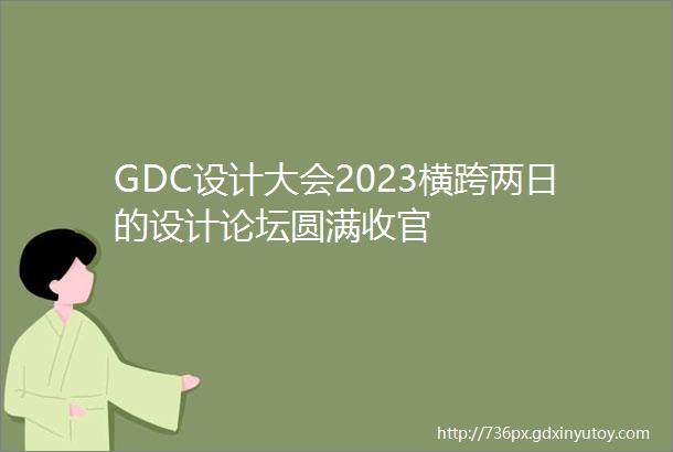 GDC设计大会2023横跨两日的设计论坛圆满收官