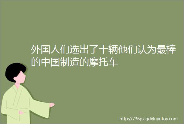 外国人们选出了十辆他们认为最棒的中国制造的摩托车