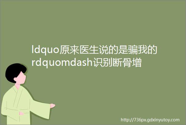 ldquo原来医生说的是骗我的rdquomdash识别断骨增高医生的不靠谱话术