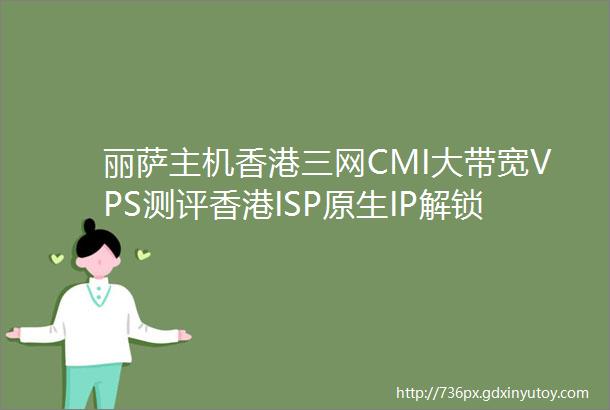 丽萨主机香港三网CMI大带宽VPS测评香港ISP原生IP解锁美国Tiktok香港Netflix等三网回程CMI电信去程CN2