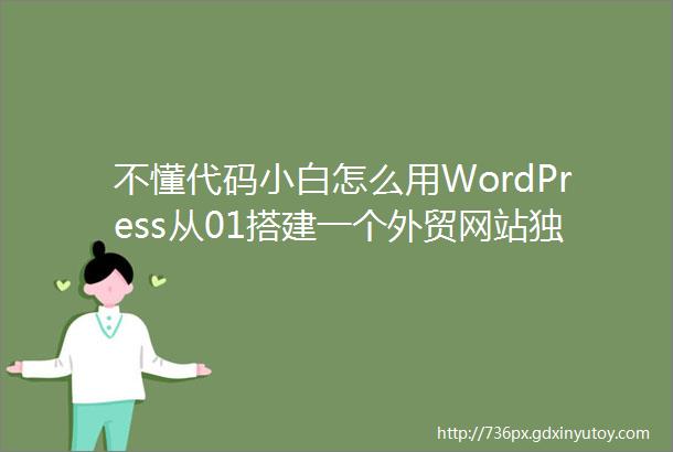 不懂代码小白怎么用WordPress从01搭建一个外贸网站独立站建站流程教程分享