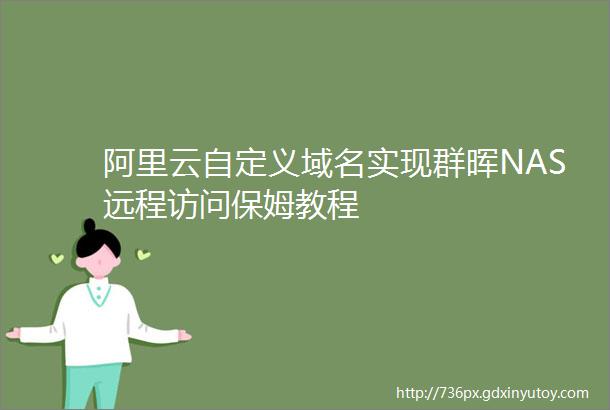 阿里云自定义域名实现群晖NAS远程访问保姆教程