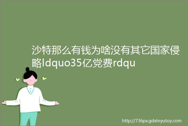 沙特那么有钱为啥没有其它国家侵略ldquo35亿党费rdquo不是白交的