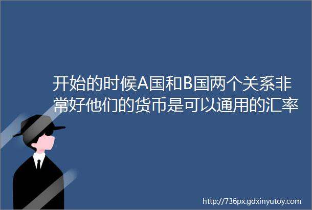 开始的时候A国和B国两个关系非常好他们的货币是可以通用的汇率