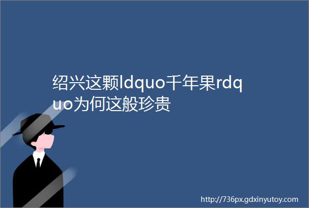 绍兴这颗ldquo千年果rdquo为何这般珍贵