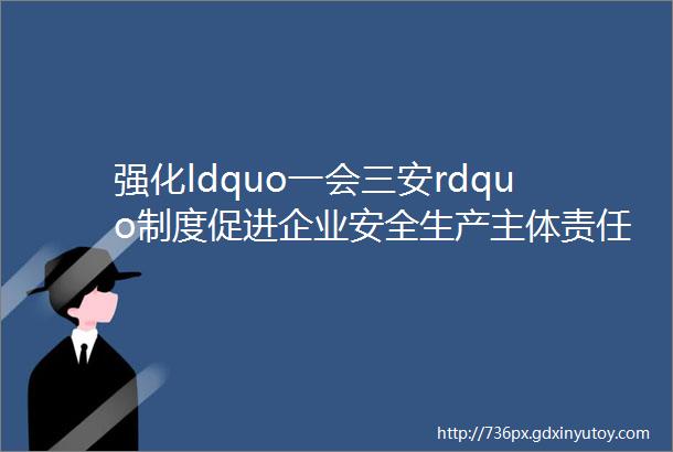 强化ldquo一会三安rdquo制度促进企业安全生产主体责任落实