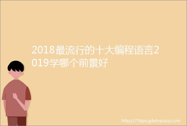 2018最流行的十大编程语言2019学哪个前景好