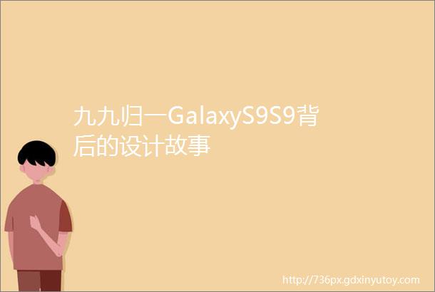 九九归一GalaxyS9S9背后的设计故事