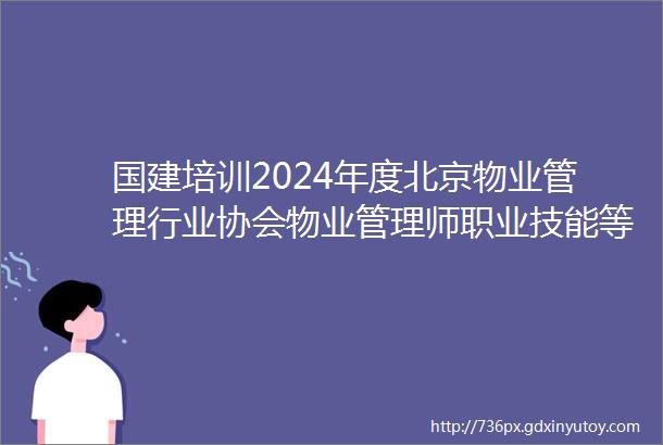 国建培训2024年度北京物业管理行业协会物业管理师职业技能等级认定项目考前培训招生通道开启