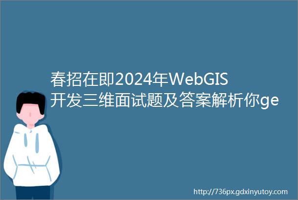 春招在即2024年WebGIS开发三维面试题及答案解析你get了吗