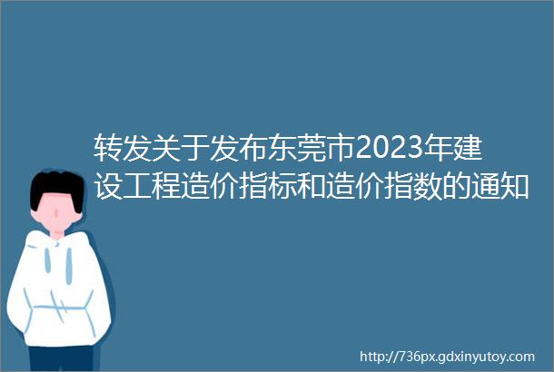 转发关于发布东莞市2023年建设工程造价指标和造价指数的通知