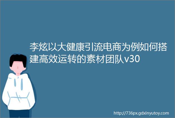李炫以大健康引流电商为例如何搭建高效运转的素材团队v30