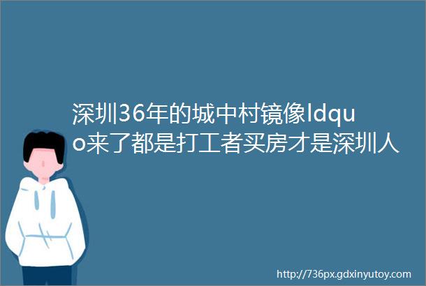 深圳36年的城中村镜像ldquo来了都是打工者买房才是深圳人rdquo