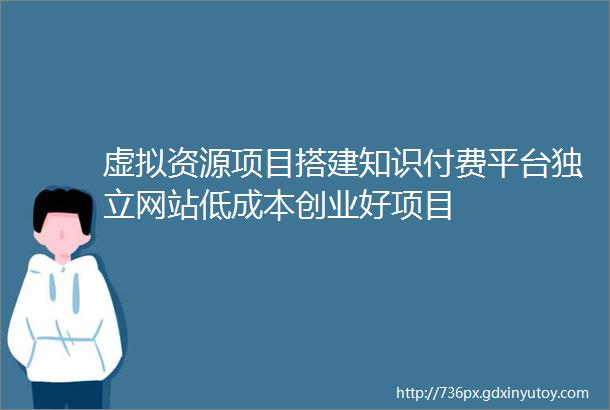 虚拟资源项目搭建知识付费平台独立网站低成本创业好项目