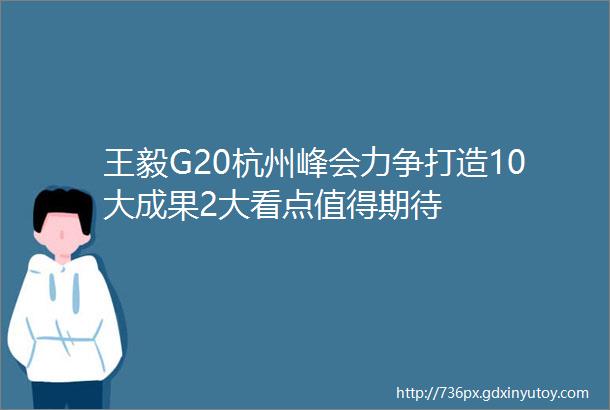 王毅G20杭州峰会力争打造10大成果2大看点值得期待