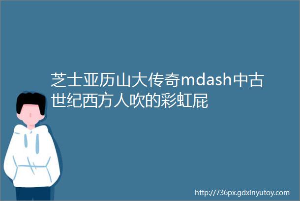 芝士亚历山大传奇mdash中古世纪西方人吹的彩虹屁