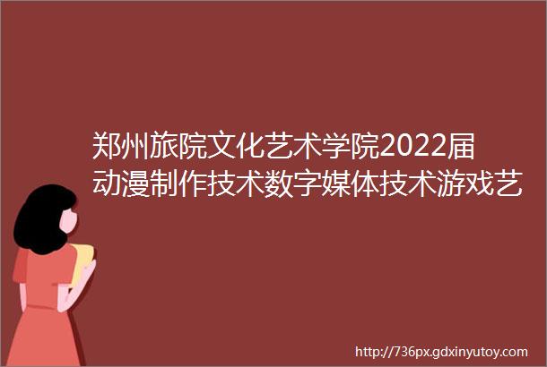 郑州旅院文化艺术学院2022届动漫制作技术数字媒体技术游戏艺术设计专业毕业生作品线上展邀您来赏