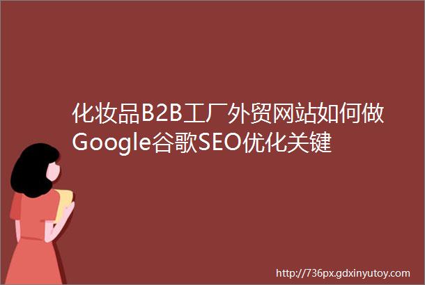 化妆品B2B工厂外贸网站如何做Google谷歌SEO优化关键字排名