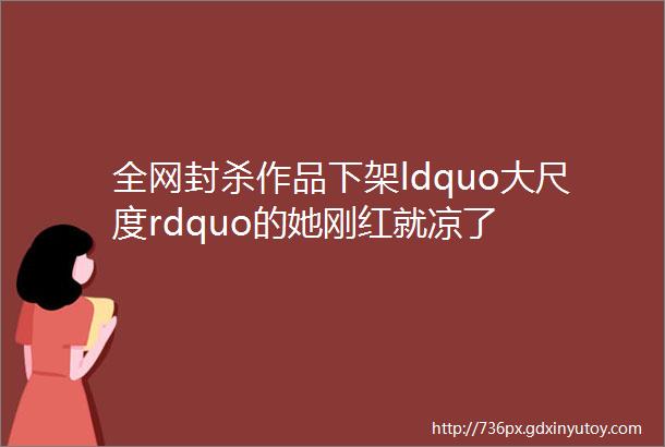 全网封杀作品下架ldquo大尺度rdquo的她刚红就凉了