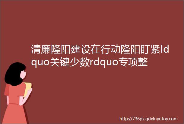 清廉隆阳建设在行动隆阳盯紧ldquo关键少数rdquo专项整治领导干部家属经商办企业