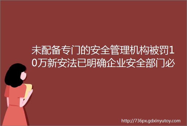 未配备专门的安全管理机构被罚10万新安法已明确企业安全部门必须独立设置