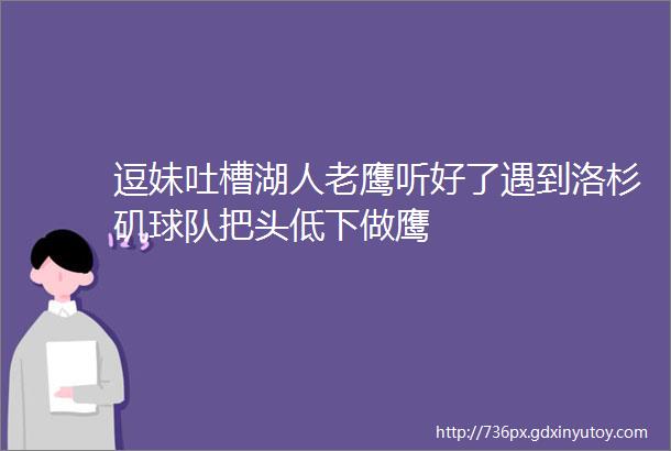 逗妹吐槽湖人老鹰听好了遇到洛杉矶球队把头低下做鹰