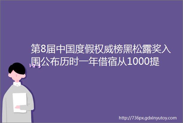 第8届中国度假权威榜黑松露奖入围公布历时一年借宿从1000提名中甄选出300度假品牌你的2024度假必备宝藏指南来了