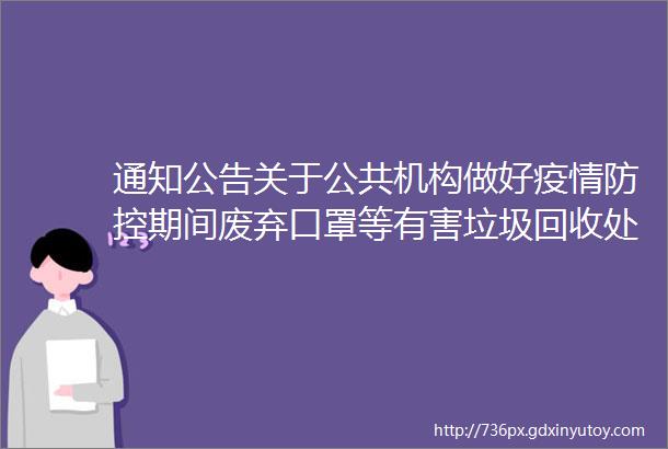 通知公告关于公共机构做好疫情防控期间废弃口罩等有害垃圾回收处置工作的通知