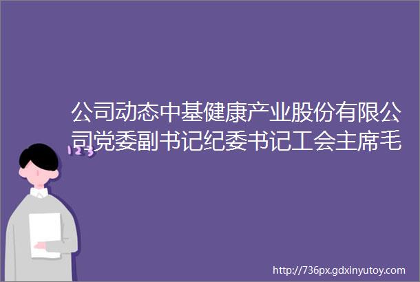 公司动态中基健康产业股份有限公司党委副书记纪委书记工会主席毛文波到五家渠分公司梧桐分公司督导检查安全生产工作