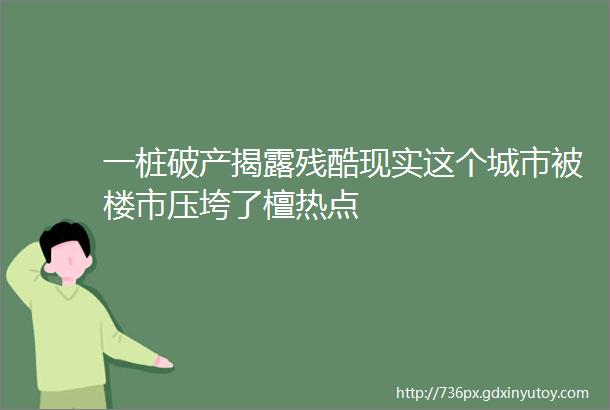 一桩破产揭露残酷现实这个城市被楼市压垮了檀热点