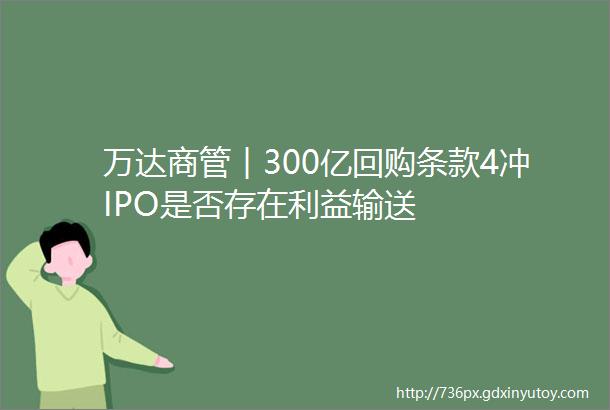 万达商管︱300亿回购条款4冲IPO是否存在利益输送