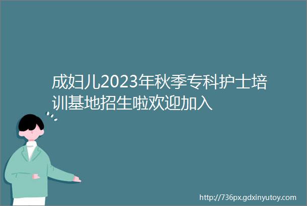 成妇儿2023年秋季专科护士培训基地招生啦欢迎加入