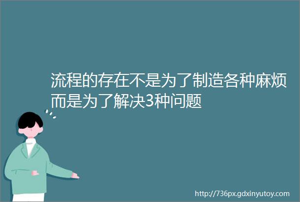 流程的存在不是为了制造各种麻烦而是为了解决3种问题