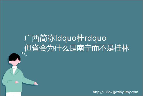 广西简称ldquo桂rdquo但省会为什么是南宁而不是桂林